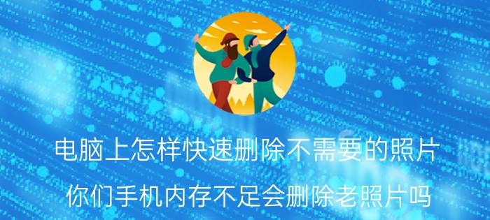 电脑上怎样快速删除不需要的照片 你们手机内存不足会删除老照片吗？